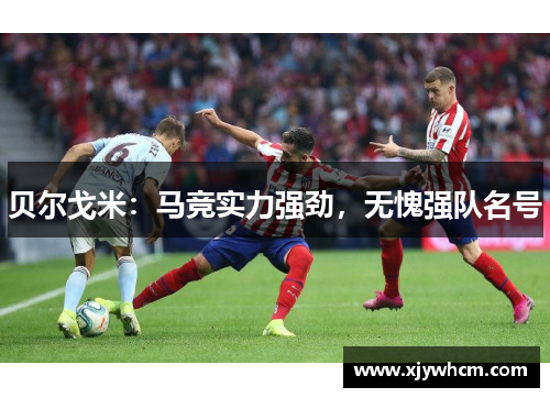 贝尔戈米：马竞实力强劲，无愧强队名号