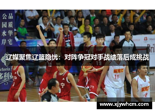 辽媒聚焦辽篮隐忧：对阵争冠对手战绩落后成挑战