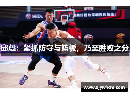 邱彪：紧抓防守与篮板，乃至胜败之分